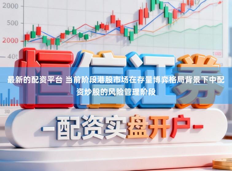 最新的配资平台 当前阶段港股市场在存量博弈格局背景下中配资炒股的风险管理阶段