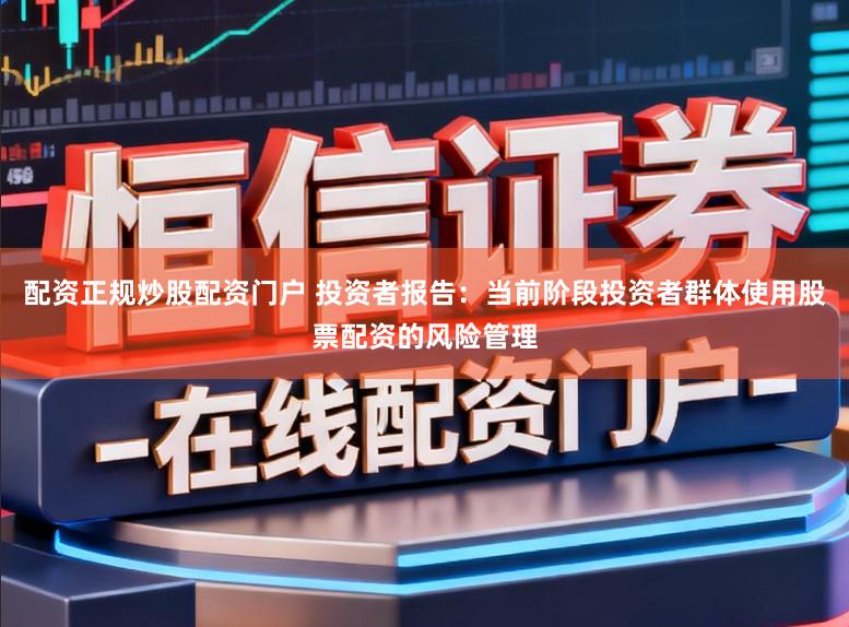 配资正规炒股配资门户 投资者报告：当前阶段投资者群体使用股票配资的风险管理